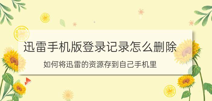 迅雷手机版登录记录怎么删除 如何将迅雷的资源存到自己手机里？